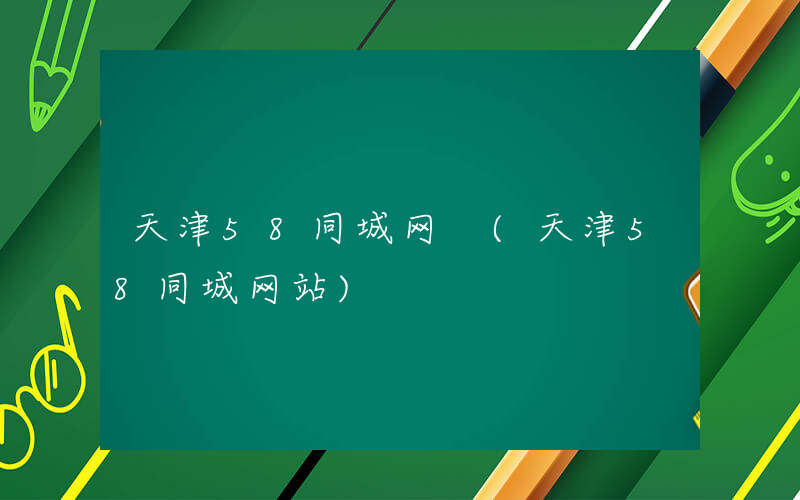 天津58同城网 (天津58同城网站)